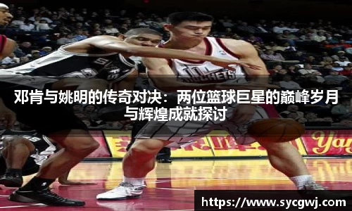 邓肯与姚明的传奇对决：两位篮球巨星的巅峰岁月与辉煌成就探讨