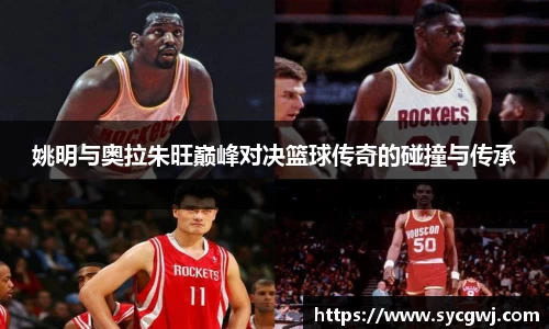 姚明与奥拉朱旺巅峰对决篮球传奇的碰撞与传承