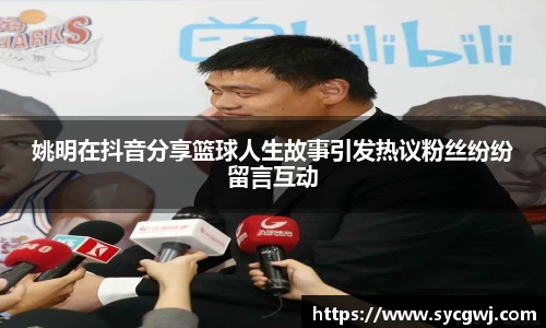 姚明在抖音分享篮球人生故事引发热议粉丝纷纷留言互动