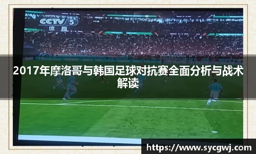 2017年摩洛哥与韩国足球对抗赛全面分析与战术解读